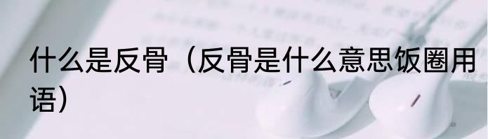 什么是反骨（反骨是什么意思饭圈用语）