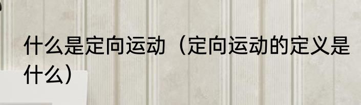 什么是定向运动（定向运动的定义是什么）