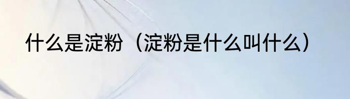 什么是淀粉（淀粉是什么叫什么）