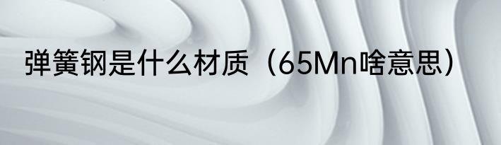 弹簧钢是什么材质（65Mn啥意思）