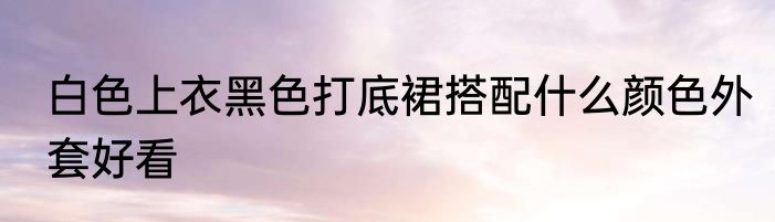白色上衣黑色打底裙搭配什么颜色外套好看