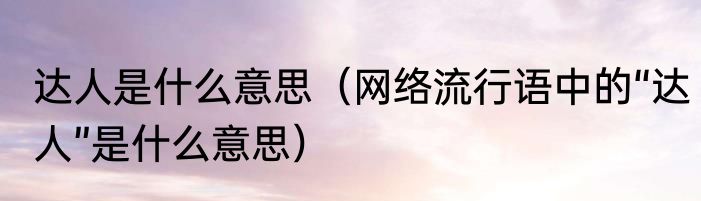 达人是什么意思（网络流行语中的“达人”是什么意思）