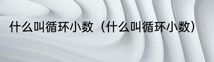 什么叫循环小数（什么叫循环小数）