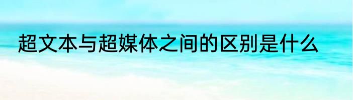 超文本与超媒体之间的区别是什么