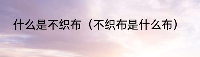 什么是不织布（不织布是什么布）