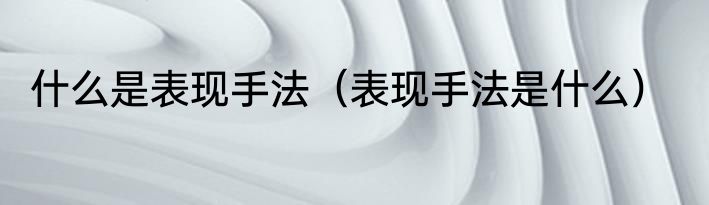 什么是表现手法（表现手法是什么）