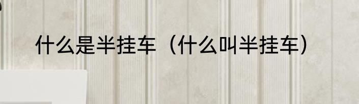 什么是半挂车（什么叫半挂车）
