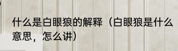什么是白眼狼的解释（白眼狼是什么意思，怎么讲）