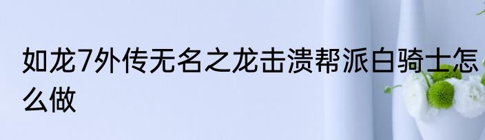 如龙7外传无名之龙击溃帮派白骑士怎么做