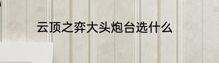 云顶之弈大头炮台选什么