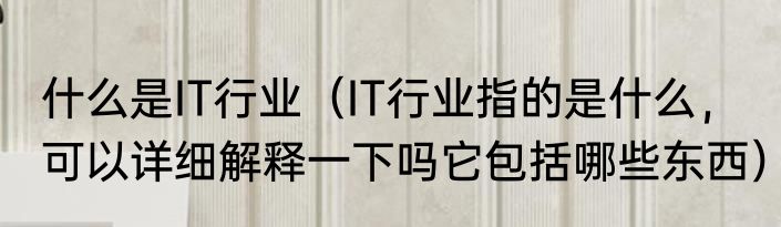 什么是IT行业（IT行业指的是什么，可以详细解释一下吗它包括哪些东西）