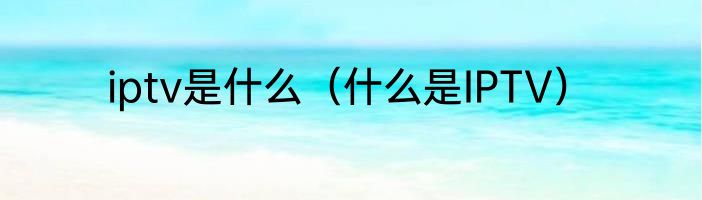 iptv是什么（什么是IPTV）