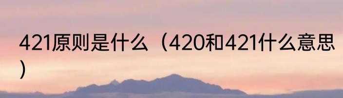 421原则是什么（420和421什么意思）