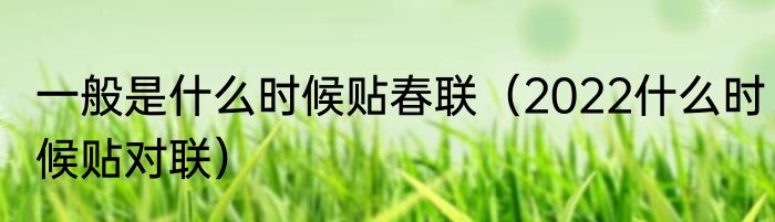 一般是什么时候贴春联（2022什么时候贴对联）