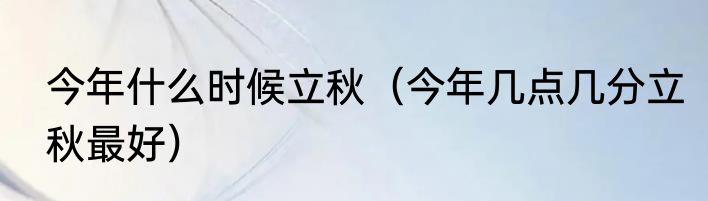 今年什么时候立秋（今年几点几分立秋最好）