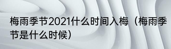梅雨季节2021什么时间入梅（梅雨季节是什么时候）