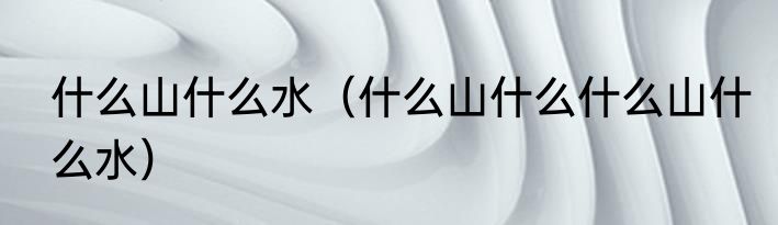 什么山什么水（什么山什么什么山什么水）