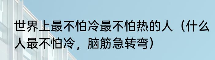世界上最不怕冷最不怕热的人（什么人最不怕冷，脑筋急转弯）