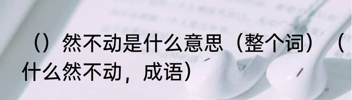 （）然不动是什么意思（整个词）（什么然不动，成语）