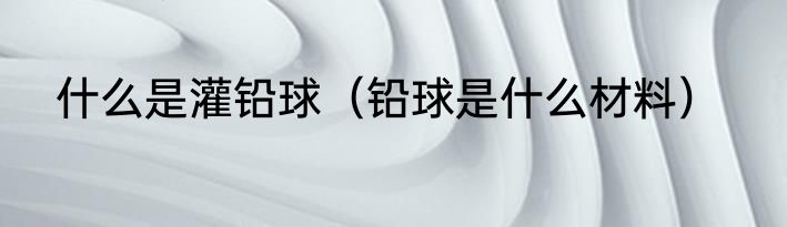 什么是灌铅球（铅球是什么材料）