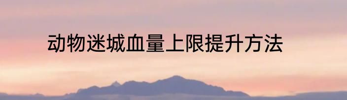 动物迷城血量上限提升方法