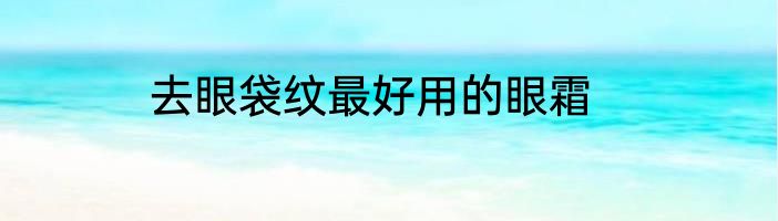 去眼袋纹最好用的眼霜