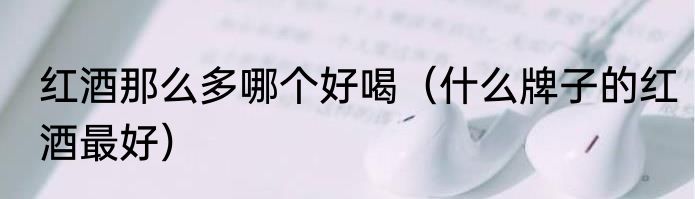 红酒那么多哪个好喝（什么牌子的红酒最好）