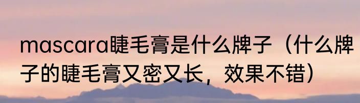 mascara睫毛膏是什么牌子（什么牌子的睫毛膏又密又长，效果不错）