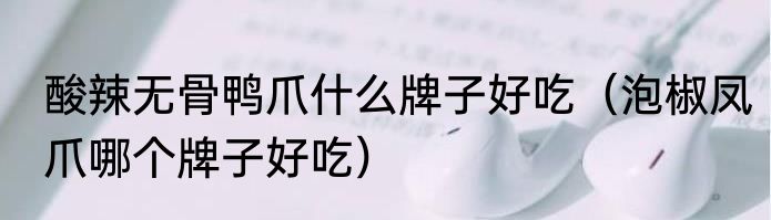 酸辣无骨鸭爪什么牌子好吃（泡椒凤爪哪个牌子好吃）