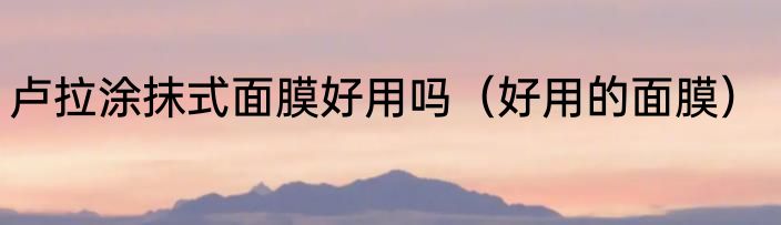卢拉涂抹式面膜好用吗（好用的面膜）