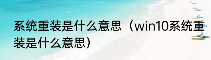 系统重装是什么意思（win10系统重装是什么意思）