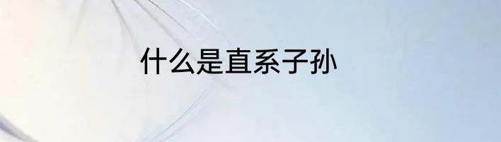 什么是直系子孙