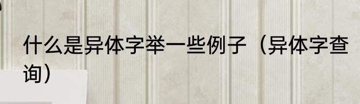 什么是异体字举一些例子（异体字查询）
