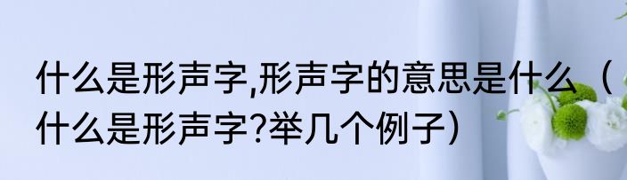 什么是形声字,形声字的意思是什么（什么是形声字?举几个例子）
