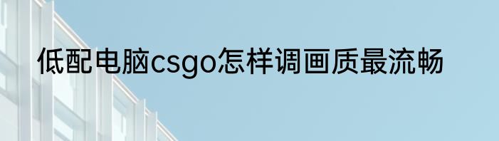低配电脑csgo怎样调画质最流畅