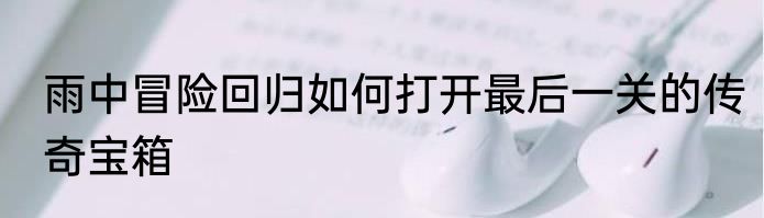 雨中冒险回归如何打开最后一关的传奇宝箱