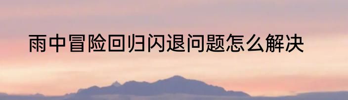 雨中冒险回归闪退问题怎么解决