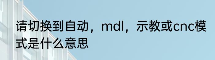 请切换到自动，mdl，示教或cnc模式是什么意思