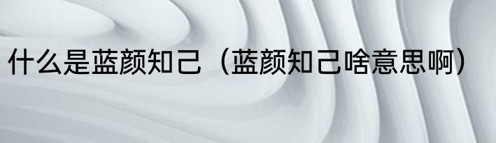 什么是蓝颜知己（蓝颜知己啥意思啊）