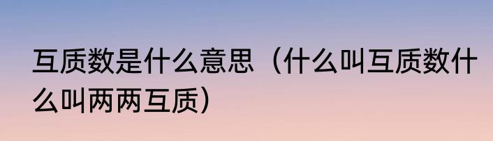 互质数是什么意思（什么叫互质数什么叫两两互质）