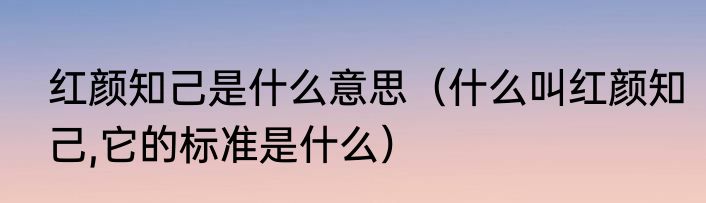 红颜知己是什么意思（什么叫红颜知己,它的标准是什么）