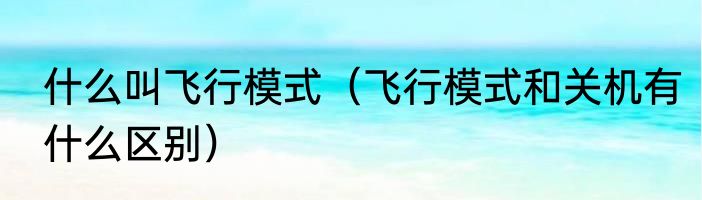 什么叫飞行模式（飞行模式和关机有什么区别）