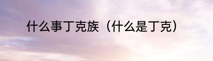 什么事丁克族（什么是丁克）