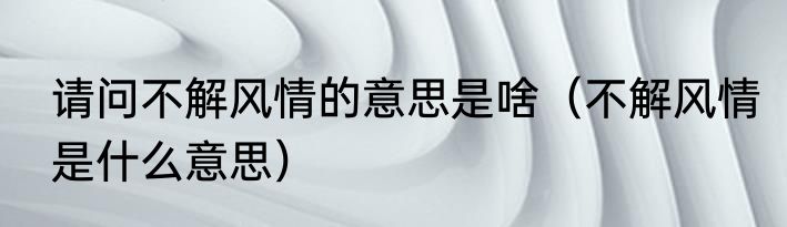 请问不解风情的意思是啥（不解风情是什么意思）