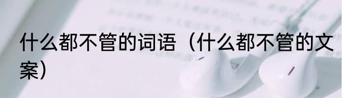 什么都不管的词语（什么都不管的文案）