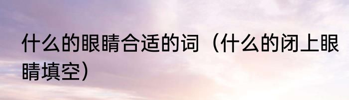 什么的眼睛合适的词（什么的闭上眼睛填空）