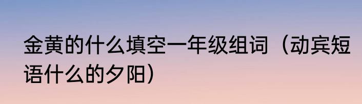 金黄的什么填空一年级组词（动宾短语什么的夕阳）