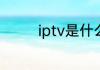 iptv是什么（什么是IPTV）