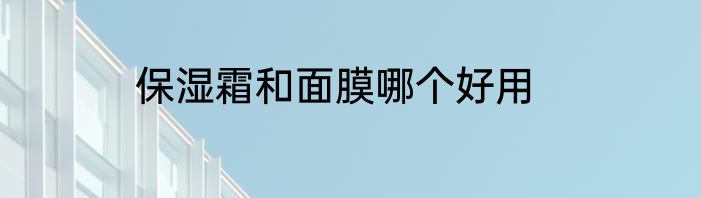保湿霜和面膜哪个好用
