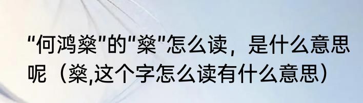 “何鸿燊”的“燊”怎么读，是什么意思呢（燊,这个字怎么读有什么意思）